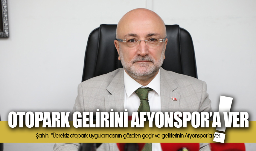 Şahin: Otopark uygulamasına gözden geçir, gelirini Afyonspor’a ver